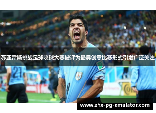 苏亚雷斯挑战足球咬球大赛被评为最具创意比赛形式引发广泛关注