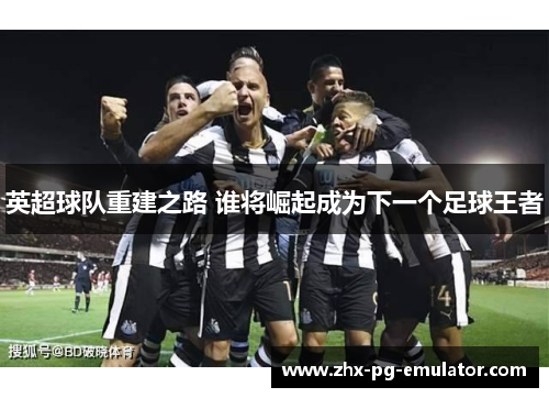 英超球队重建之路 谁将崛起成为下一个足球王者