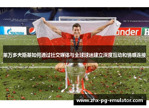 莱万多夫斯基如何通过社交媒体与全球球迷建立深度互动和情感连接