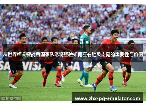 从世界杯关键战看国家队老将经验如何左右胜负走向的重要性与价值
