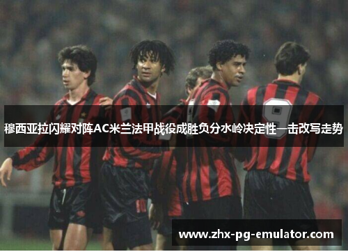 穆西亚拉闪耀对阵AC米兰法甲战役成胜负分水岭决定性一击改写走势