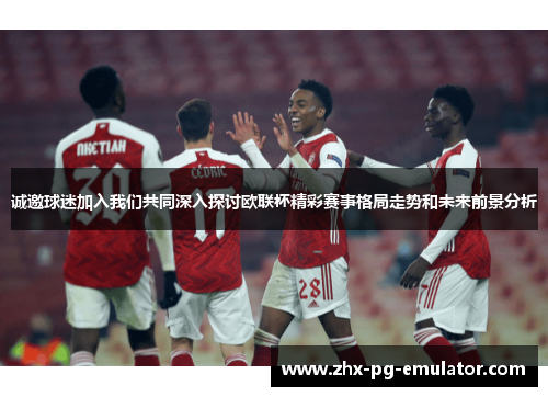 诚邀球迷加入我们共同深入探讨欧联杯精彩赛事格局走势和未来前景分析