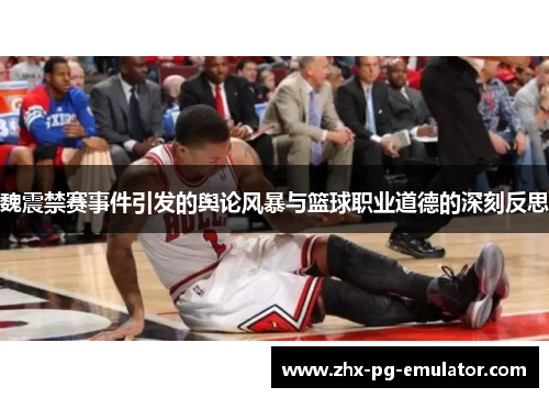 魏震禁赛事件引发的舆论风暴与篮球职业道德的深刻反思 魏震禁赛事件引发的舆论风暴与篮球职业道德的深刻反思