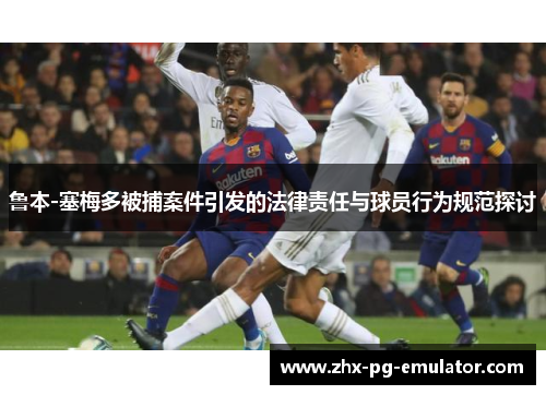 鲁本-塞梅多被捕案件引发的法律责任与球员行为规范探讨 鲁本-塞梅多被捕案件引发的法律责任与球员行为规范探讨