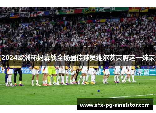 2024欧洲杯揭幕战全场最佳球员维尔茨荣膺这一殊荣 2024欧洲杯揭幕战全场最佳球员维尔茨荣膺这一殊荣