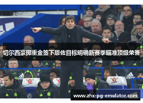 切尔西豪掷重金签下恩佐目标明确新赛季瞄准顶级荣誉