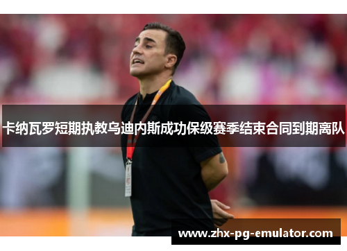 卡纳瓦罗短期执教乌迪内斯成功保级赛季结束合同到期离队 卡纳瓦罗短期执教乌迪内斯成功保级赛季结束合同到期离队