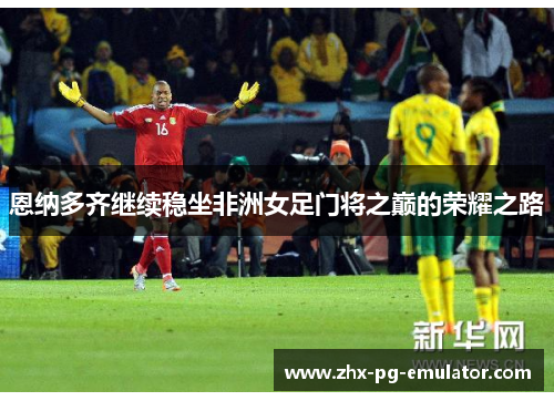 恩纳多齐继续稳坐非洲女足门将之巅的荣耀之路 恩纳多齐继续稳坐非洲女足门将之巅的荣耀之路