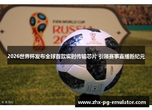 2026世界杯发布全球首款实时传输芯片 引领赛事直播新纪元 2026世界杯发布全球首款实时传输芯片 引领赛事直播新纪元