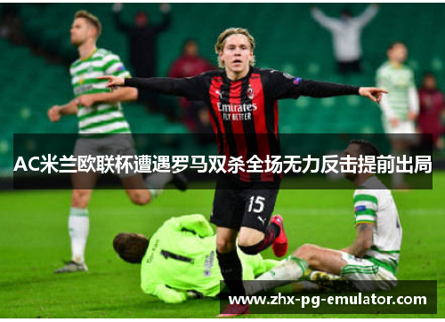 AC米兰欧联杯遭遇罗马双杀全场无力反击提前出局 AC米兰欧联杯遭遇罗马双杀全场无力反击提前出局