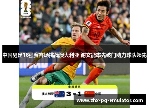 中国男足18强赛客场挑战澳大利亚 谢文能率先破门助力球队领先 中国男足18强赛客场挑战澳大利亚 谢文能率先破门助力球队领先