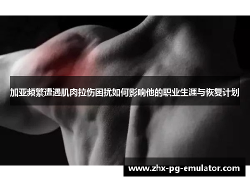 加亚频繁遭遇肌肉拉伤困扰如何影响他的职业生涯与恢复计划
