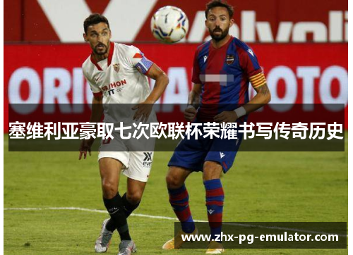 塞维利亚豪取七次欧联杯荣耀书写传奇历史 塞维利亚豪取七次欧联杯荣耀书写传奇历史