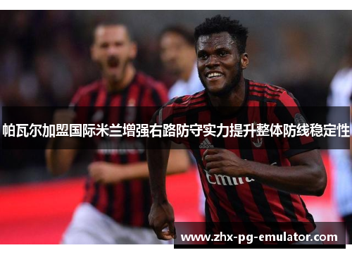 帕瓦尔加盟国际米兰增强右路防守实力提升整体防线稳定性