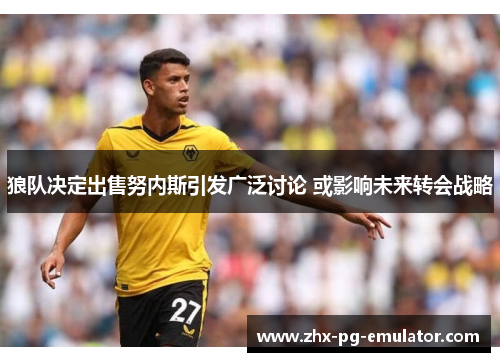 狼队决定出售努内斯引发广泛讨论 或影响未来转会战略