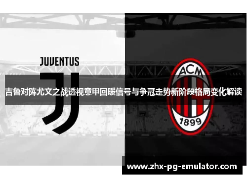 吉鲁对阵尤文之战透视意甲回暖信号与争冠走势新阶段格局变化解读