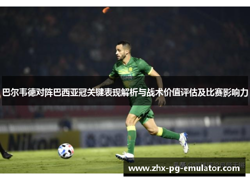 巴尔韦德对阵巴西亚冠关键表现解析与战术价值评估及比赛影响力