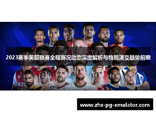 2023赛季英超联赛全程赛况动态深度解析与格局演变趋势前瞻 2023赛季英超联赛全程赛况动态深度解析与格局演变趋势前瞻