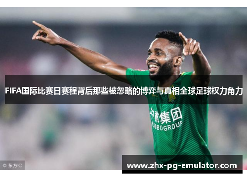FIFA国际比赛日赛程背后那些被忽略的博弈与真相全球足球权力角力 FIFA国际比赛日赛程背后那些被忽略的博弈与真相全球足球权力角力