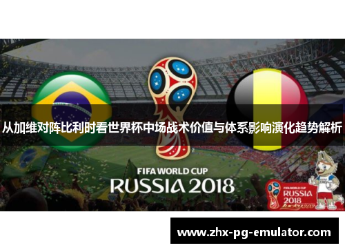 从加维对阵比利时看世界杯中场战术价值与体系影响演化趋势解析 从加维对阵比利时看世界杯中场战术价值与体系影响演化趋势解析