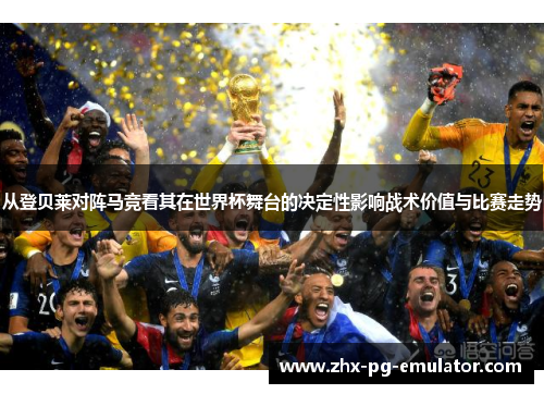 从登贝莱对阵马竞看其在世界杯舞台的决定性影响战术价值与比赛走势 从登贝莱对阵马竞看其在世界杯舞台的决定性影响战术价值与比赛走势