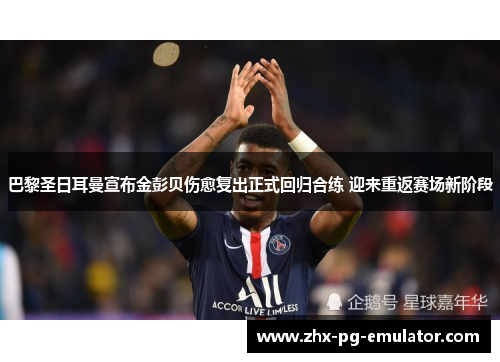 巴黎圣日耳曼宣布金彭贝伤愈复出正式回归合练 迎来重返赛场新阶段