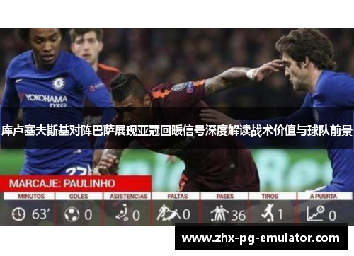 库卢塞夫斯基对阵巴萨展现亚冠回暖信号深度解读战术价值与球队前景