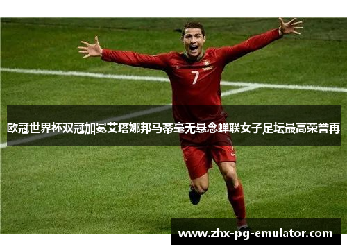 欧冠世界杯双冠加冕艾塔娜邦马蒂毫无悬念蝉联女子足坛最高荣誉再 欧冠世界杯双冠加冕艾塔娜邦马蒂毫无悬念蝉联女子足坛最高荣誉再