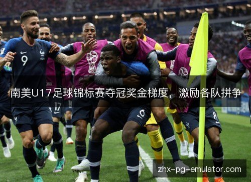 南美U17足球锦标赛夺冠奖金梯度,激励各队拼争 南美U17足球锦标赛夺冠奖金梯度,激励各队拼争