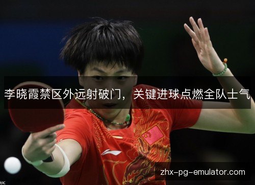 李晓霞禁区外远射破门，关键进球点燃全队士气