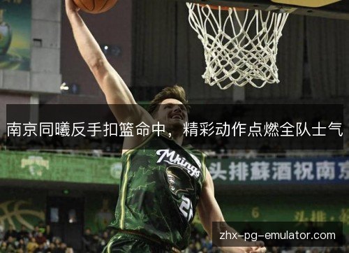 南京同曦反手扣篮命中,精彩动作点燃全队士气 南京同曦反手扣篮命中,精彩动作点燃全队士气